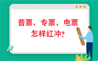 普票、专票、电票怎样红冲？ 建议收藏